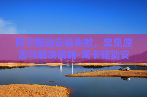 网卡驱动安装失败，常见原因与解决策略-网卡驱动安装失败是什么原因