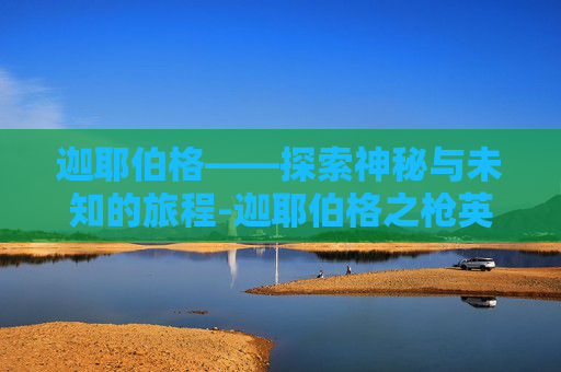 迦耶伯格——探索神秘与未知的旅程-迦耶伯格之枪英灵殿