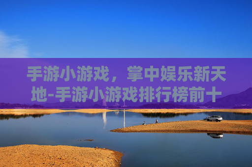 手游小游戏，掌中娱乐新天地-手游小游戏排行榜前十名