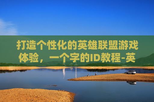 打造个性化的英雄联盟游戏体验，一个字的ID教程-英雄联盟一个字名字的英雄