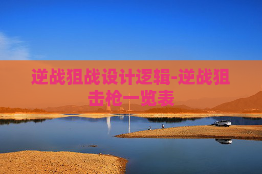 逆战狙战设计逻辑-逆战狙击枪一览表