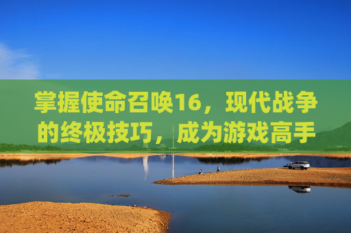掌握使命召唤16，现代战争的终极技巧，成为游戏高手！-ps4使命召唤16dlc内容包1