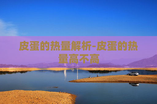 皮蛋的热量解析-皮蛋的热量高不高