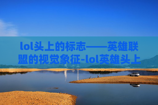 lol头上的标志——英雄联盟的视觉象征-lol英雄头上出现一个徽章