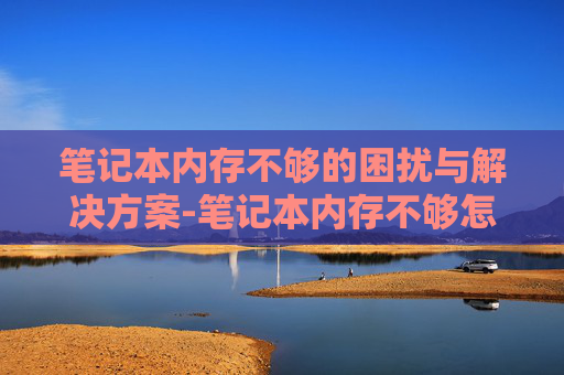 笔记本内存不够的困扰与解决方案-笔记本内存不够怎么扩容