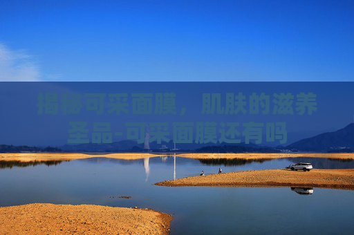 揭秘可采面膜，肌肤的滋养圣品-可采面膜还有吗