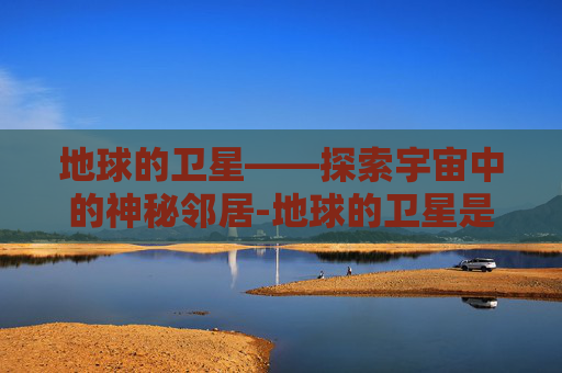 地球的卫星——探索宇宙中的神秘邻居-地球的卫星是什么星
