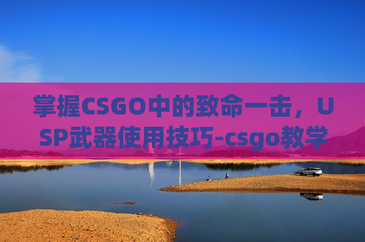 掌握CSGO中的致命一击，USP武器使用技巧-csgo教学视频
