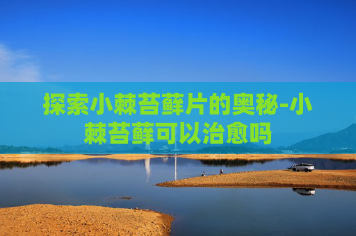 探索小棘苔藓片的奥秘-小棘苔藓可以治愈吗
