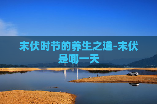 末伏时节的养生之道-末伏是哪一天