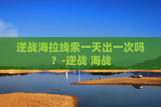逆战海拉线索一天出一次吗？-逆战 海战