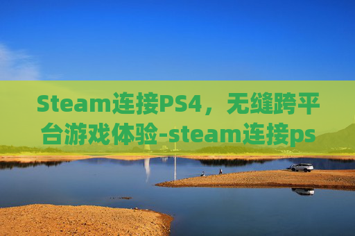 Steam连接PS4，无缝跨平台游戏体验-steam连接ps5手柄没反应