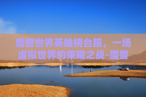 魔兽世界英雄榜台服，一场虚拟世界的荣耀之战-魔兽世界英雄榜台服怎么玩