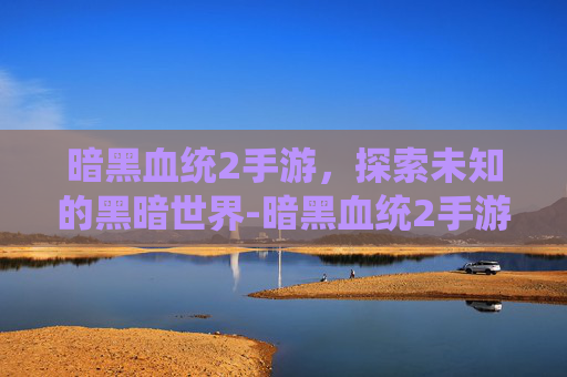 暗黑血统2手游，探索未知的黑暗世界-暗黑血统2手游吧