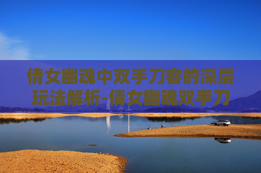 倩女幽魂中双手刀客的深层玩法解析-倩女幽魂双手刀客85修的玩法和技巧详
