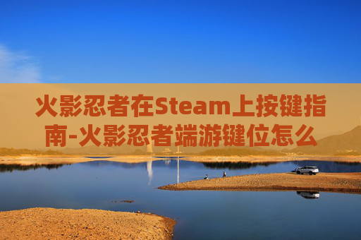 火影忍者在Steam上按键指南-火影忍者端游键位怎么设置