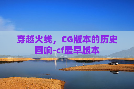 穿越火线，CG版本的历史回响-cf最早版本