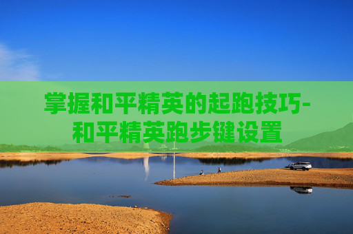 掌握和平精英的起跑技巧-和平精英跑步键设置