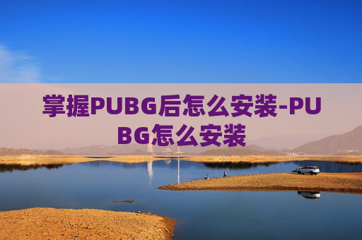 掌握PUBG后怎么安装-PUBG怎么安装