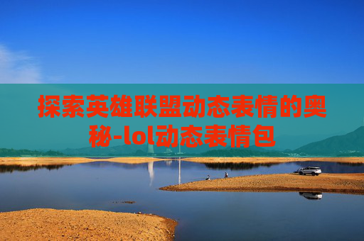探索英雄联盟动态表情的奥秘-lol动态表情包