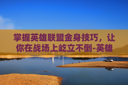 掌握英雄联盟金身技巧，让你在战场上屹立不倒-英雄联盟金身按哪个键