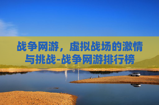 战争网游，虚拟战场的激情与挑战-战争网游排行榜