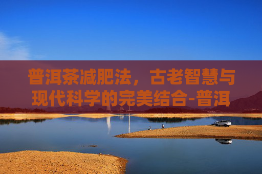 普洱茶减肥法，古老智慧与现代科学的完美结合-普洱茶减肥法真的可信吗