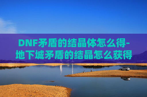 DNF矛盾的结晶体怎么得-地下城矛盾的结晶怎么获得