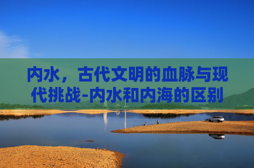 内水，古代文明的血脉与现代挑战-内水和内海的区别