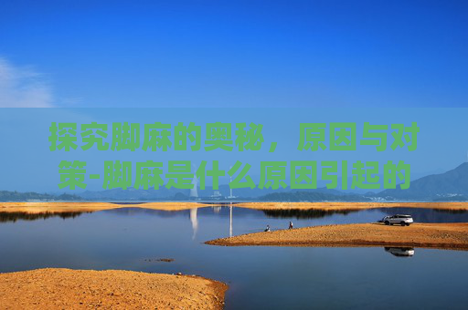 探究脚麻的奥秘，原因与对策-脚麻是什么原因引起的 女性