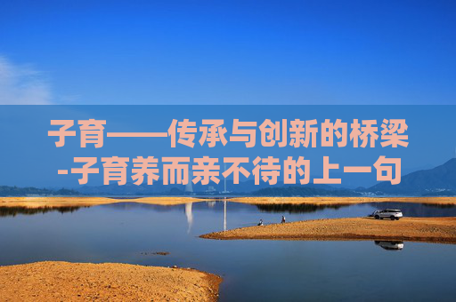 子育——传承与创新的桥梁-子育养而亲不待的上一句是什么