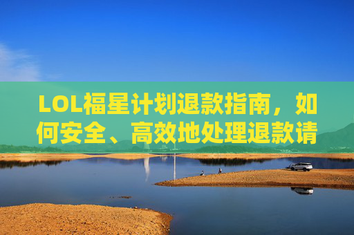 LOL福星计划退款指南，如何安全、高效地处理退款请求-lol福星计划如何退款啊