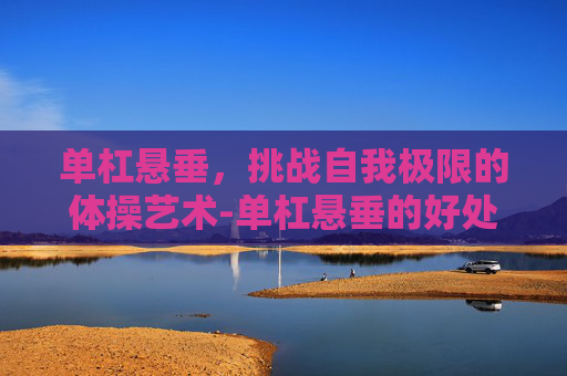 单杠悬垂，挑战自我极限的体操艺术-单杠悬垂的好处