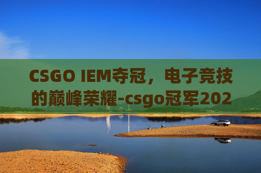 CSGO IEM夺冠，电子竞技的巅峰荣耀-csgo冠军2026