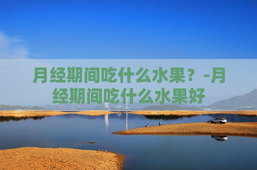 月经期间吃什么水果？-月经期间吃什么水果好