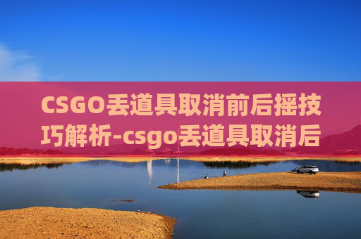 CSGO丢道具取消前后摇技巧解析-csgo丢道具取消后摇指令
