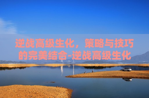 逆战高级生化，策略与技巧的完美结合-逆战高级生化多少钱