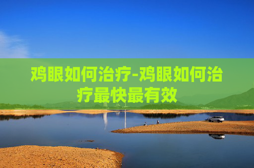 鸡眼如何治疗-鸡眼如何治疗最快最有效