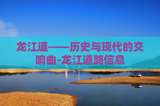 龙江道——历史与现代的交响曲-龙江道路信息