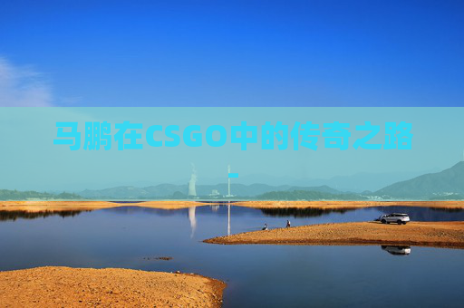 马鹏在CSGO中的传奇之路-