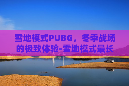 雪地模式PUBG，冬季战场的极致体验-雪地模式最长不能超过多久