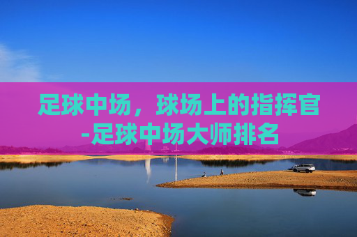 足球中场，球场上的指挥官-足球中场大师排名