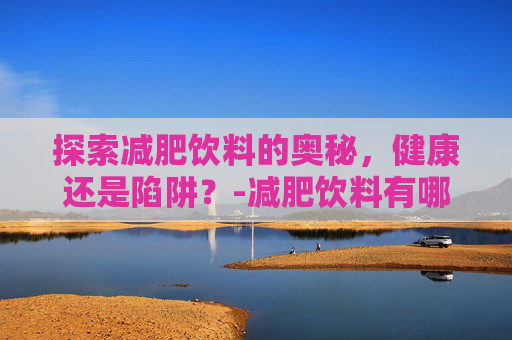 探索减肥饮料的奥秘，健康还是陷阱？-减肥饮料有哪些