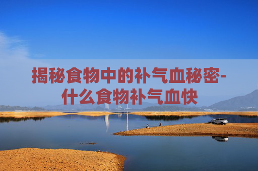 揭秘食物中的补气血秘密-什么食物补气血快