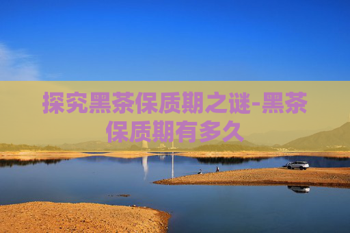 探究黑茶保质期之谜-黑茶保质期有多久