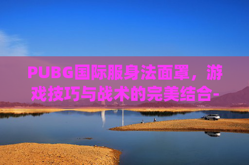 PUBG国际服身法面罩，游戏技巧与战术的完美结合-pubg身法装怎么获得