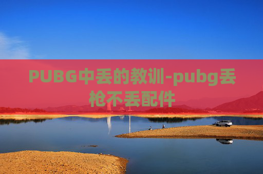 PUBG中丢的教训-pubg丢枪不丢配件