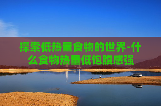 探索低热量食物的世界-什么食物热量低饱腹感强