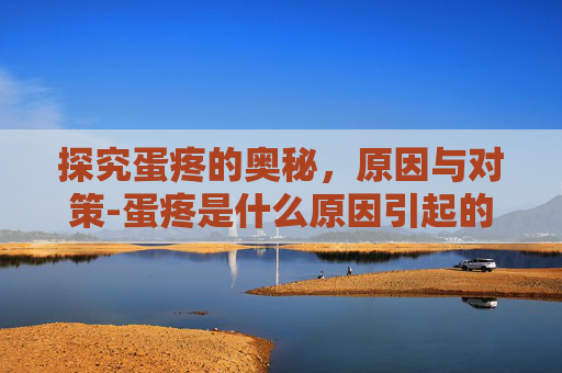 探究蛋疼的奥秘，原因与对策-蛋疼是什么原因引起的看的好吗