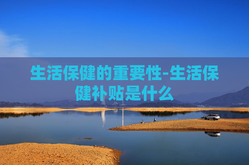 生活保健的重要性-生活保健补贴是什么